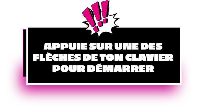 Appuie sur une des flèches de ton clavier pour démarrer